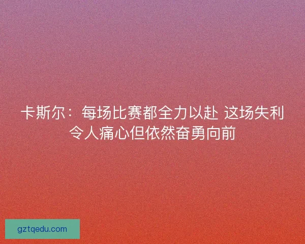 卡斯尔：每场比赛都全力以赴 这场失利令人痛心但依然奋勇向前