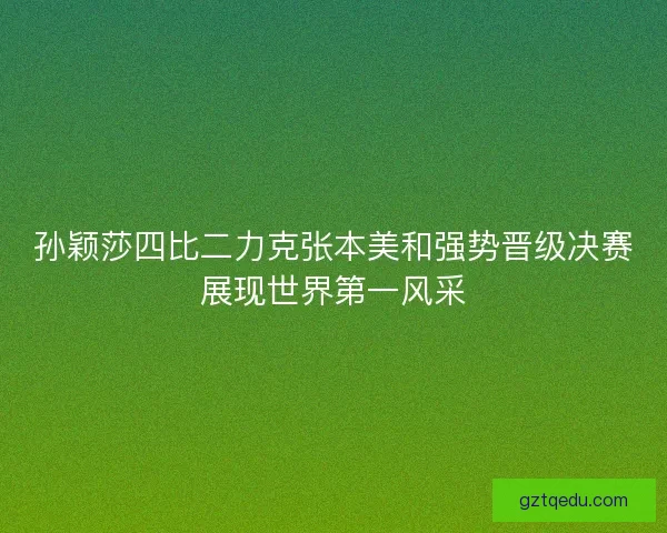 孙颖莎四比二力克张本美和强势晋级决赛展现世界第一风采