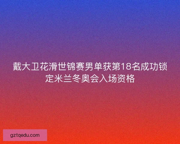 戴大卫花滑世锦赛男单获第18名成功锁定米兰冬奥会入场资格