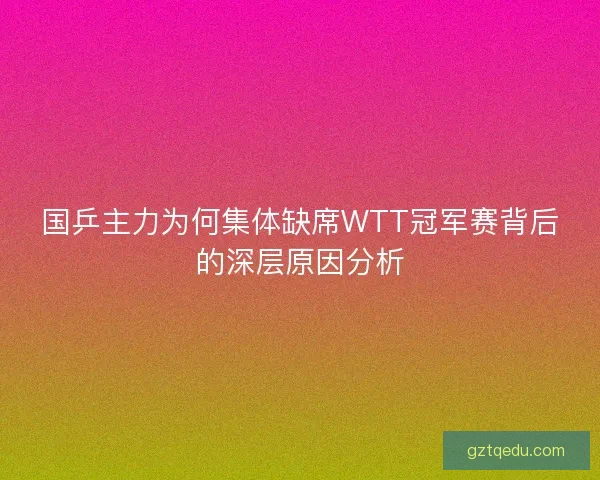国乒主力为何集体缺席WTT冠军赛背后的深层原因分析
