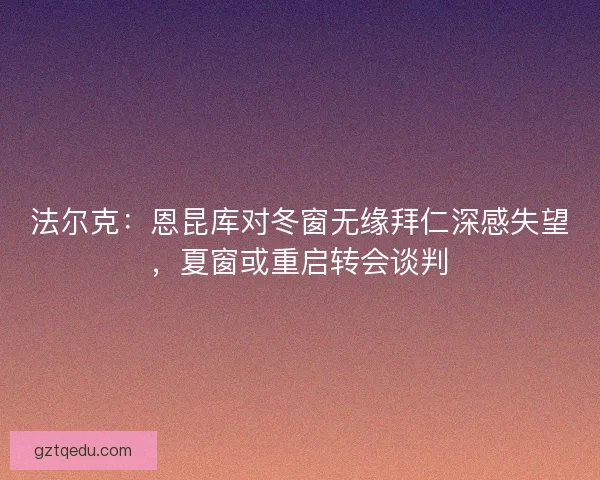 法尔克：恩昆库对冬窗无缘拜仁深感失望，夏窗或重启转会谈判