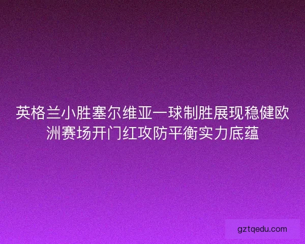 英格兰小胜塞尔维亚一球制胜展现稳健欧洲赛场开门红攻防平衡实力底蕴