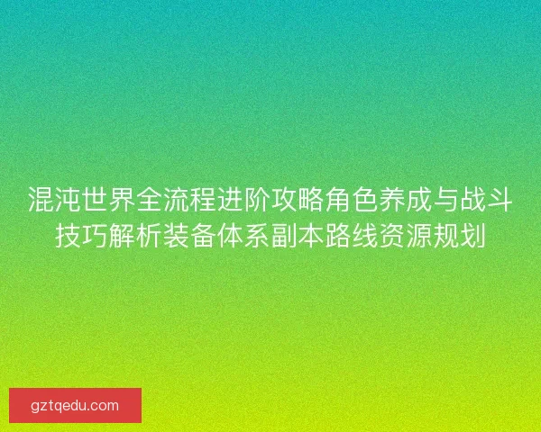 混沌世界全流程进阶攻略角色养成与战斗技巧解析装备体系副本路线资源规划