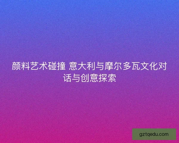 颜料艺术碰撞 意大利与摩尔多瓦文化对话与创意探索