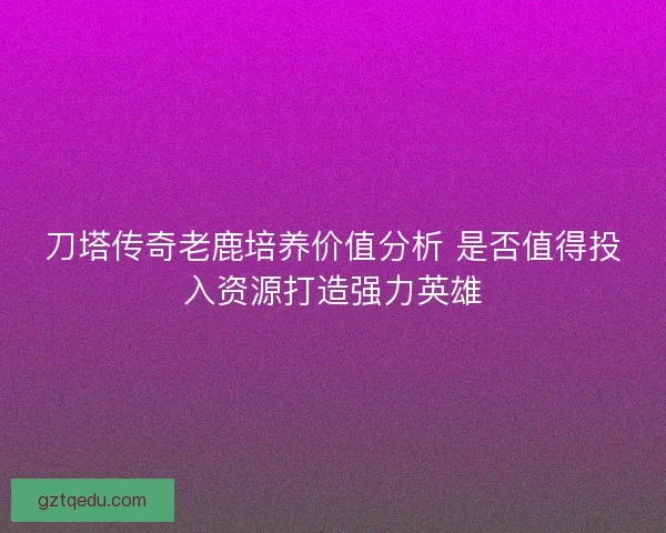 刀塔传奇老鹿培养价值分析 是否值得投入资源打造强力英雄