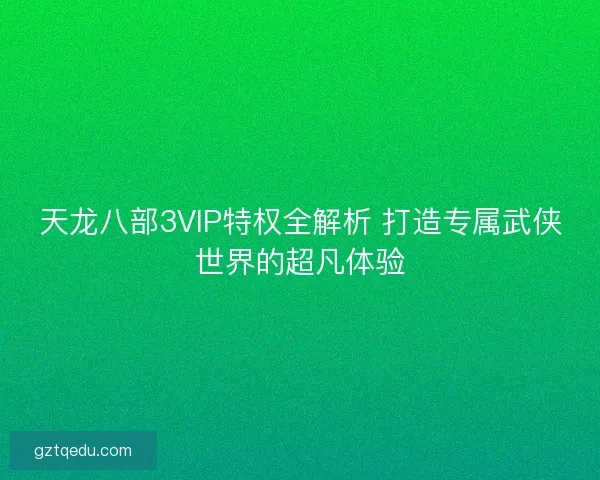 天龙八部3VIP特权全解析 打造专属武侠世界的超凡体验
