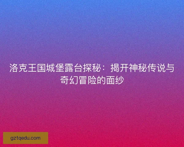 洛克王国城堡露台探秘：揭开神秘传说与奇幻冒险的面纱