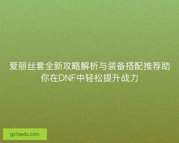 爱丽丝套全新攻略解析与装备搭配推荐助你在DNF中轻松提升战力