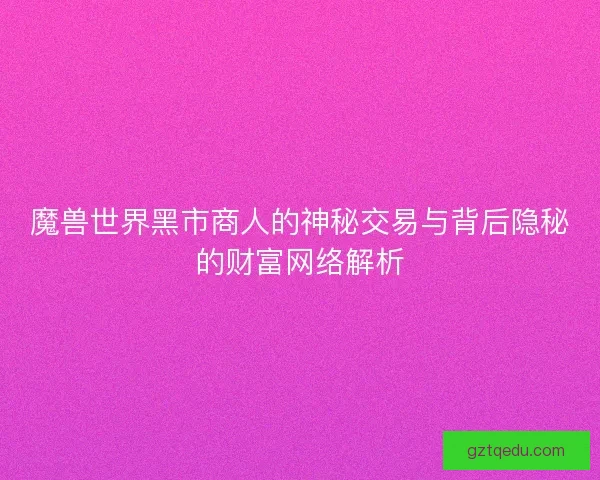 魔兽世界黑市商人的神秘交易与背后隐秘的财富网络解析