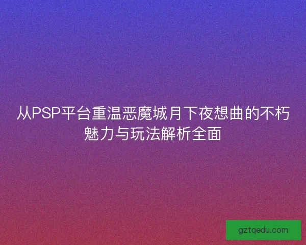 从PSP平台重温恶魔城月下夜想曲的不朽魅力与玩法解析全面