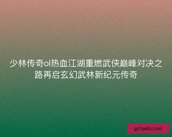 少林传奇ol热血江湖重燃武侠巅峰对决之路再启玄幻武林新纪元传奇