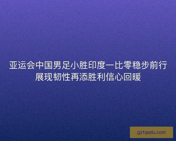 亚运会中国男足小胜印度一比零稳步前行展现韧性再添胜利信心回暖