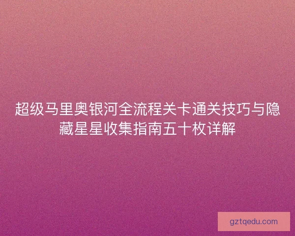 超级马里奥银河全流程关卡通关技巧与隐藏星星收集指南五十枚详解