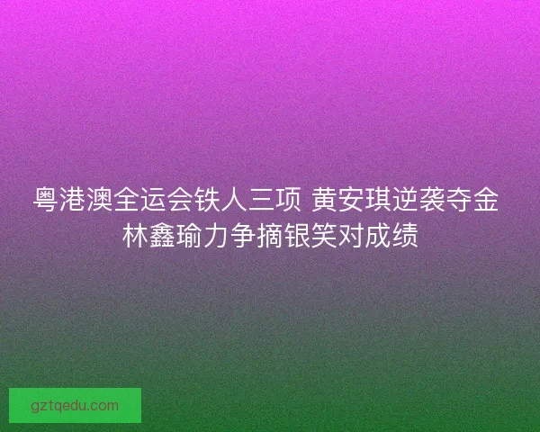 粤港澳全运会铁人三项 黄安琪逆袭夺金 林鑫瑜力争摘银笑对成绩