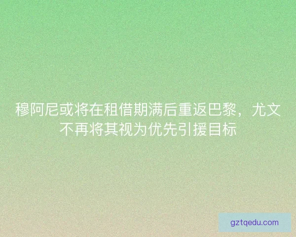 穆阿尼或将在租借期满后重返巴黎，尤文不再将其视为优先引援目标