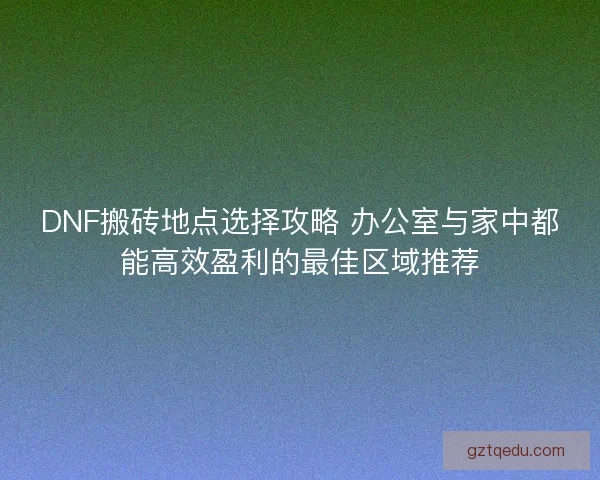 DNF搬砖地点选择攻略 办公室与家中都能高效盈利的最佳区域推荐