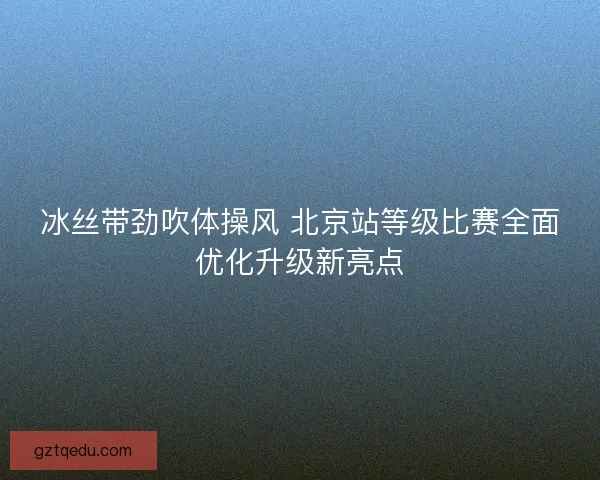 冰丝带劲吹体操风 北京站等级比赛全面优化升级新亮点
