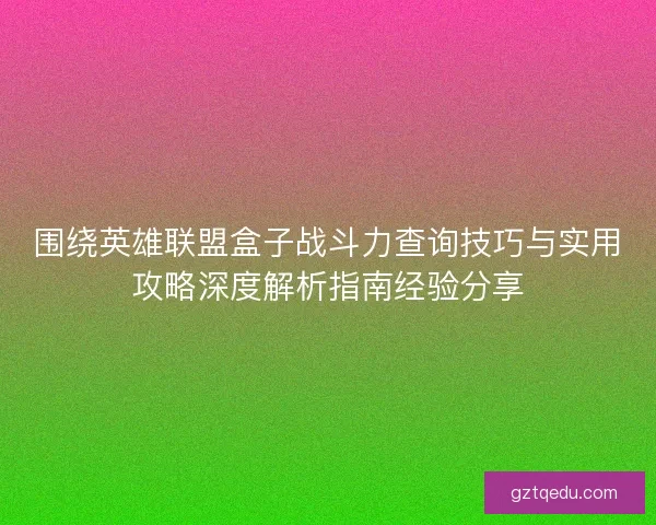 围绕英雄联盟盒子战斗力查询技巧与实用攻略深度解析指南经验分享