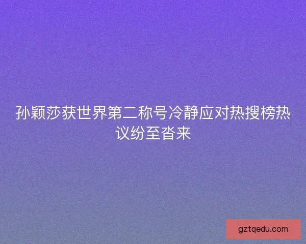 孙颖莎获世界第二称号冷静应对热搜榜热议纷至沓来