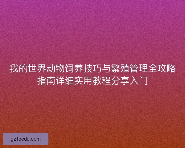 我的世界动物饲养技巧与繁殖管理全攻略指南详细实用教程分享入门