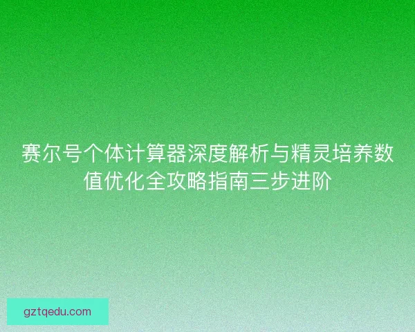 赛尔号个体计算器深度解析与精灵培养数值优化全攻略指南三步进阶