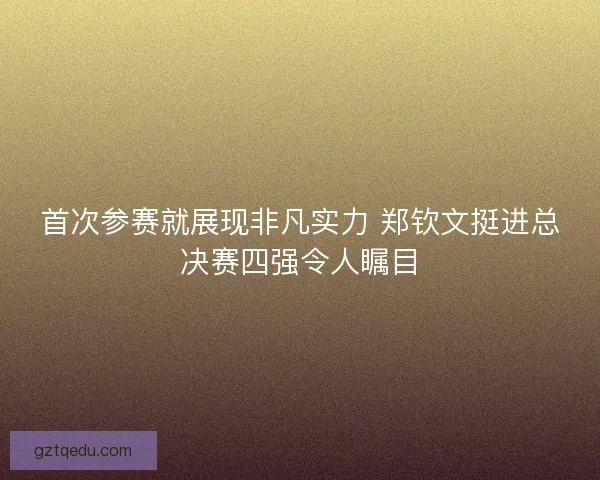 首次参赛就展现非凡实力 郑钦文挺进总决赛四强令人瞩目