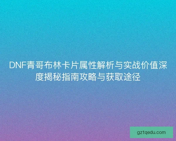 DNF青哥布林卡片属性解析与实战价值深度揭秘指南攻略与获取途径