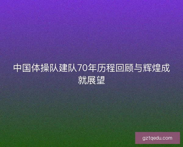中国体操队建队70年历程回顾与辉煌成就展望