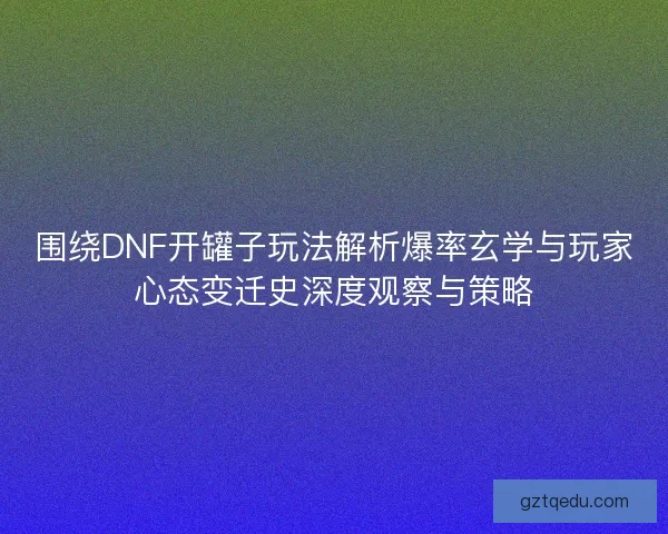围绕DNF开罐子玩法解析爆率玄学与玩家心态变迁史深度观察与策略