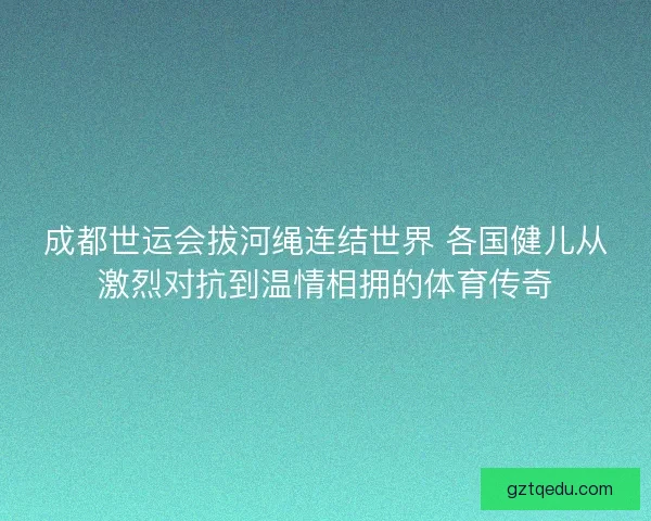 成都世运会拔河绳连结世界 各国健儿从激烈对抗到温情相拥的体育传奇