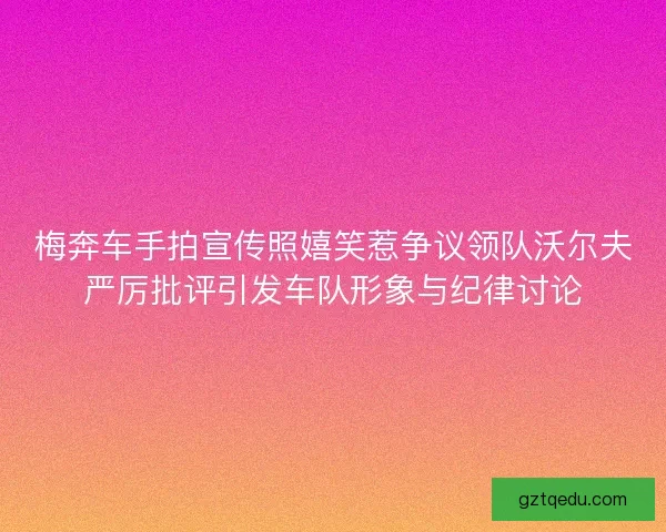 梅奔车手拍宣传照嬉笑惹争议领队沃尔夫严厉批评引发车队形象与纪律讨论