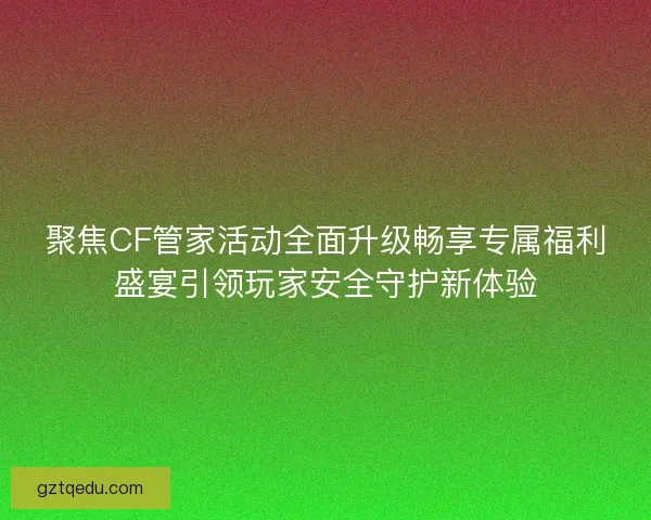 聚焦CF管家活动全面升级畅享专属福利盛宴引领玩家安全守护新体验