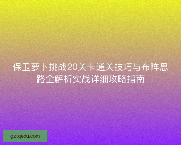 保卫萝卜挑战20关卡通关技巧与布阵思路全解析实战详细攻略指南