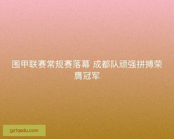 围甲联赛常规赛落幕 成都队顽强拼搏荣膺冠军