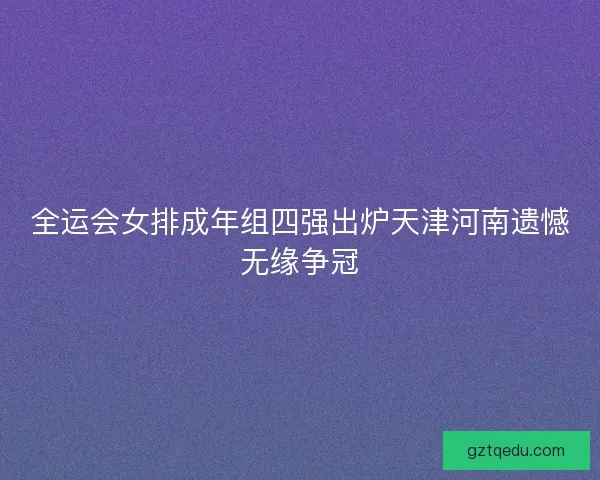 全运会女排成年组四强出炉天津河南遗憾无缘争冠