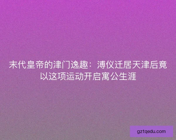 末代皇帝的津门逸趣：溥仪迁居天津后竟以这项运动开启寓公生涯