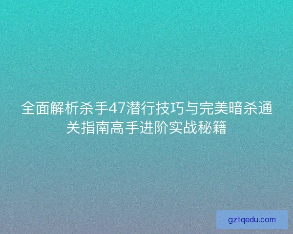 全面解析杀手47潜行技巧与完美暗杀通关指南高手进阶实战秘籍