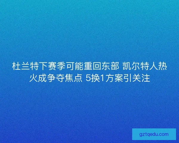 杜兰特下赛季可能重回东部 凯尔特人热火成争夺焦点 5换1方案引关注