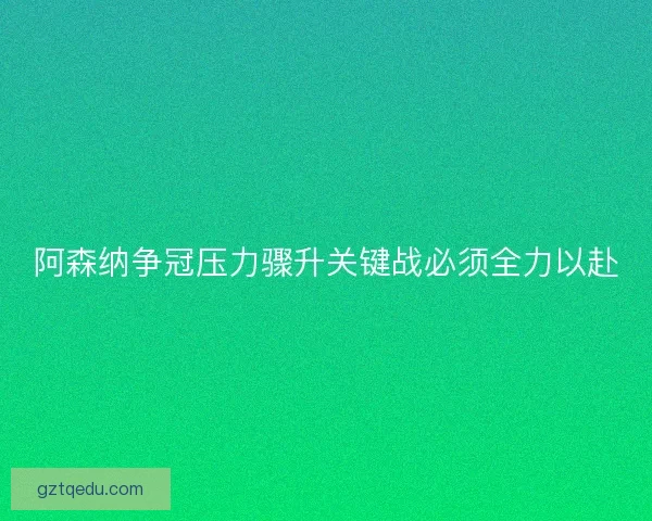 阿森纳争冠压力骤升关键战必须全力以赴