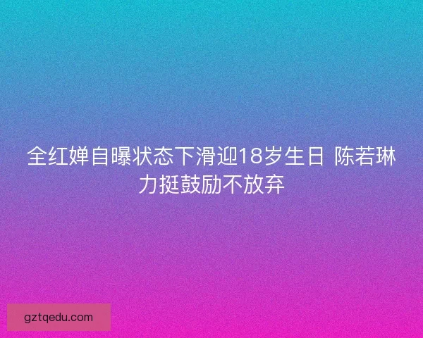 全红婵自曝状态下滑迎18岁生日 陈若琳力挺鼓励不放弃 全红婵自曝状态下滑迎18岁生日 陈若琳力挺鼓励不放弃