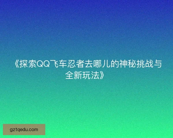 《探索QQ飞车忍者去哪儿的神秘挑战与全新玩法》