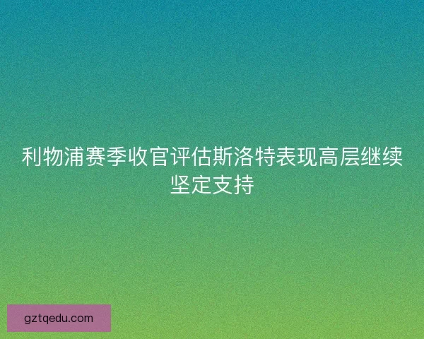 利物浦赛季收官评估斯洛特表现高层继续坚定支持
