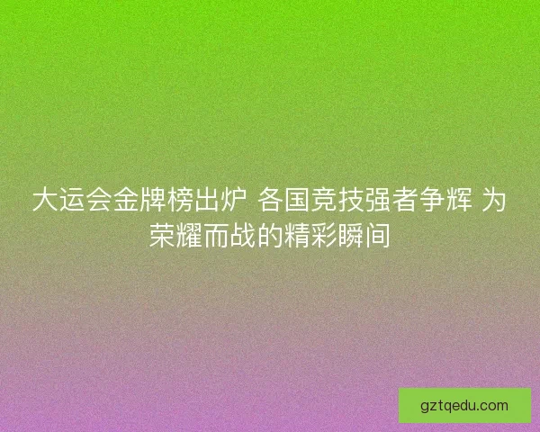 大运会金牌榜出炉 各国竞技强者争辉 为荣耀而战的精彩瞬间