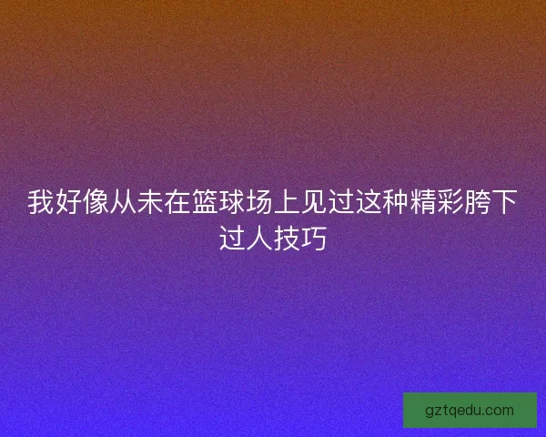 我好像从未在篮球场上见过这种精彩胯下过人技巧