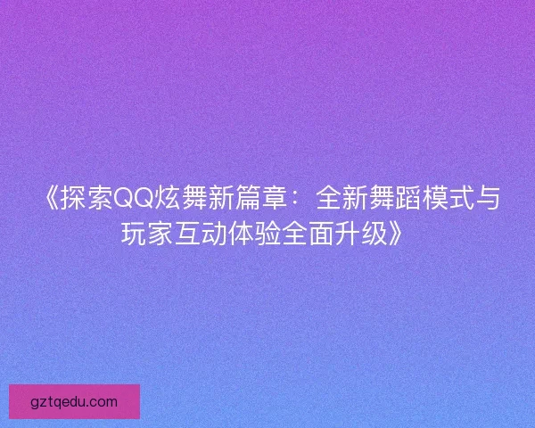 《探索QQ炫舞新篇章：全新舞蹈模式与玩家互动体验全面升级》
