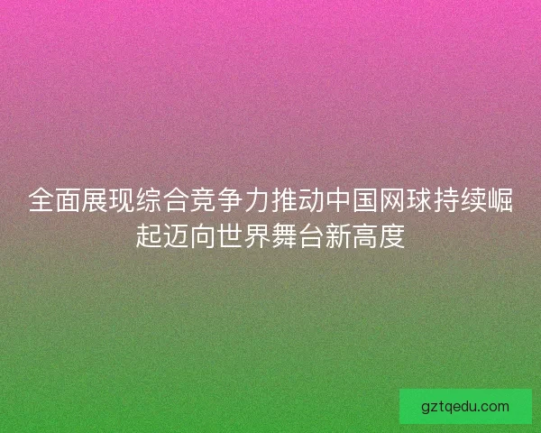 全面展现综合竞争力推动中国网球持续崛起迈向世界舞台新高度