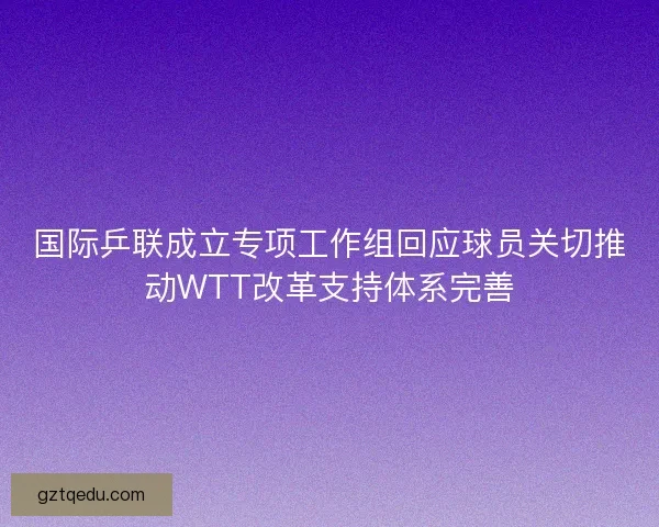 国际乒联成立专项工作组回应球员关切推动WTT改革支持体系完善