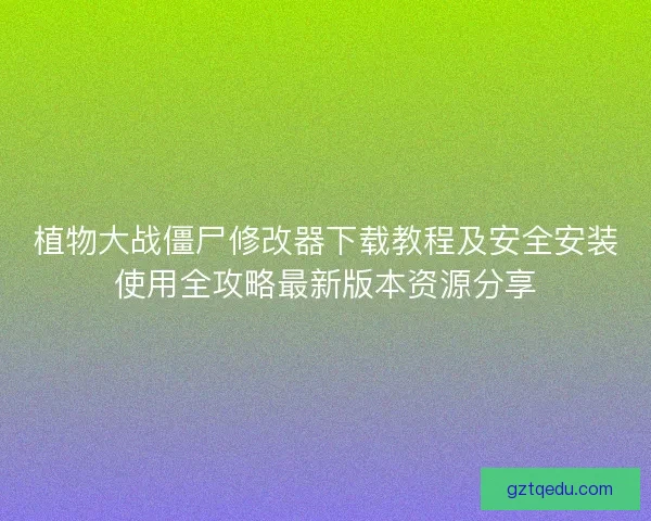 植物大战僵尸修改器下载教程及安全安装使用全攻略最新版本资源分享