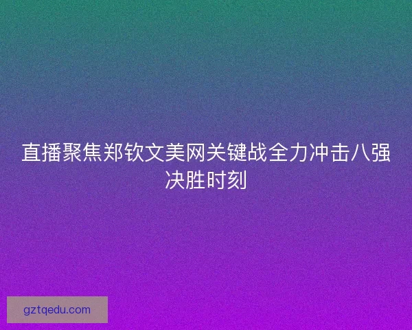 直播聚焦郑钦文美网关键战全力冲击八强决胜时刻